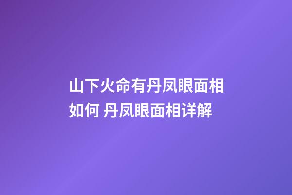 山下火命有丹凤眼面相如何 丹凤眼面相详解